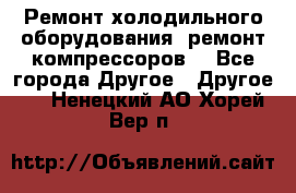 Ремонт холодильного оборудования, ремонт компрессоров. - Все города Другое » Другое   . Ненецкий АО,Хорей-Вер п.